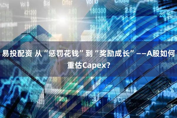 易投配资 从“惩罚花钱”到“奖励成长”——A股如何重估Capex？