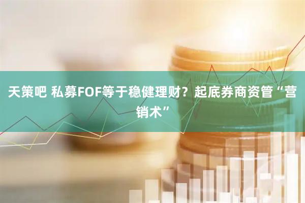 天策吧 私募FOF等于稳健理财？起底券商资管“营销术”