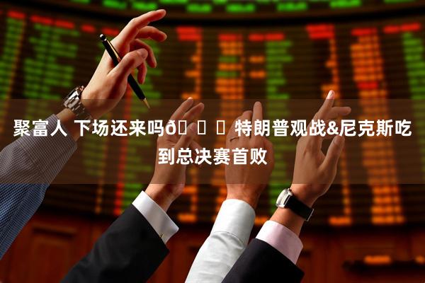 聚富人 下场还来吗👀特朗普观战&尼克斯吃到总决赛首败