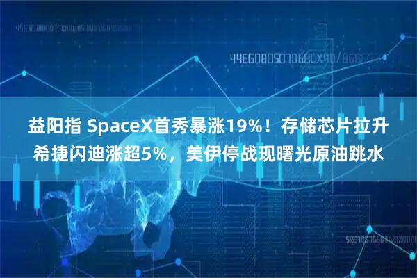 益阳指 SpaceX首秀暴涨19%！存储芯片拉升希捷闪迪涨超5%，美伊停战现曙光原油跳水